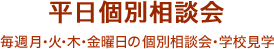 平日個別相談会毎週月・火・木・金曜日の個別相談会・学校見学