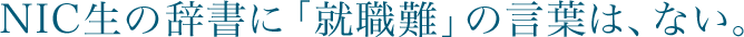 NIC生の辞書に「就職難」の言葉は、ない。