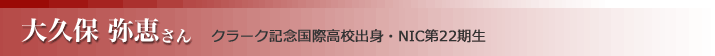 大久保 弥恵さん クラーク記念国際高校出身・NIC第22期生