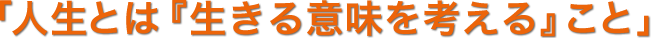 「人生とは『生きる意味を考える』こと」