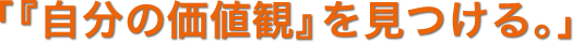 「『自分の価値観』を見つける。」